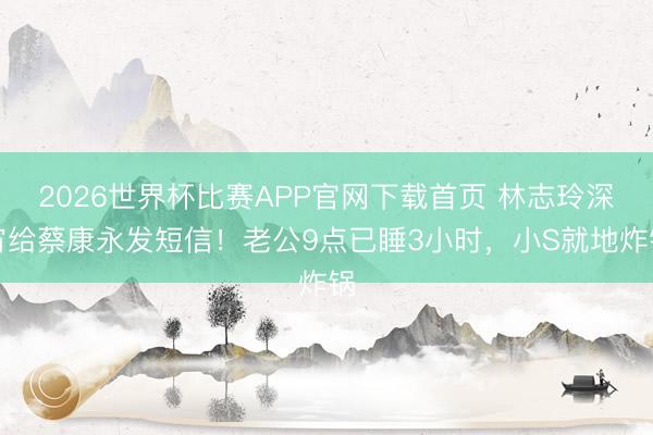 2026世界杯比赛APP官网下载首页 林志玲深宵给蔡康永发短信!老公9点已睡3小时,小S就地炸锅