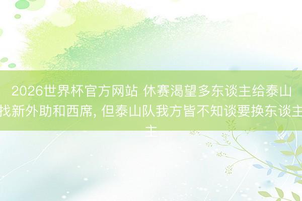 2026世界杯官方网站 休赛渴望多东谈主给泰山找新外助和西席， 但泰山队我方皆不知谈要换东谈主