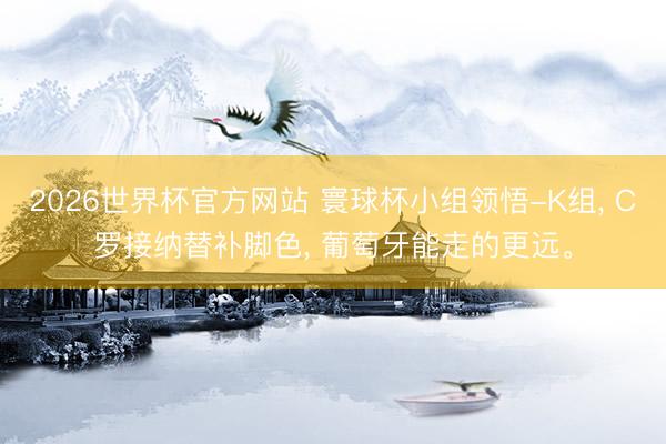 2026世界杯官方网站 寰球杯小组领悟-K组， C罗接纳替补脚色， 葡萄牙能走的更远。
