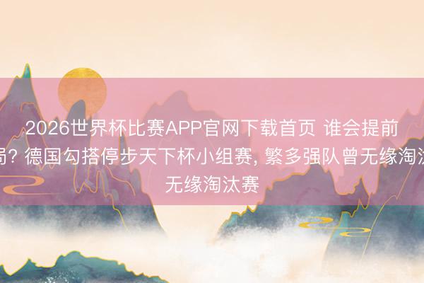 2026世界杯比赛APP官网下载首页 谁会提前出局? 德国勾搭停步天下杯小组赛， 繁多强队曾无缘淘汰赛