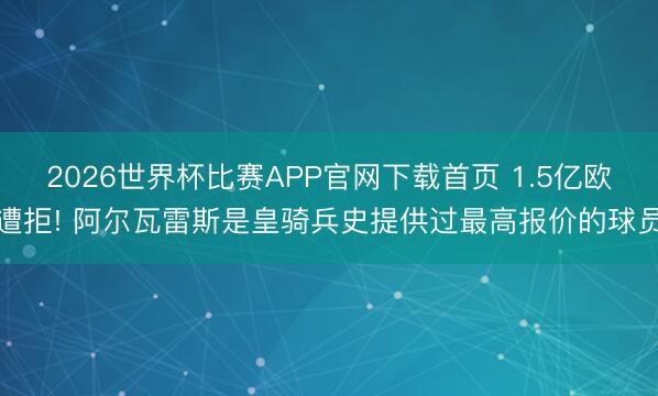 2026世界杯比赛APP官网下载首页 1.5亿欧遭拒! 阿尔瓦雷斯是皇骑兵史提供过最高报价的球员