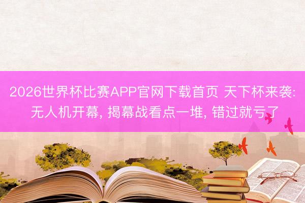 2026世界杯比赛APP官网下载首页 天下杯来袭: 无人机开幕， 揭幕战看点一堆， 错过就亏了