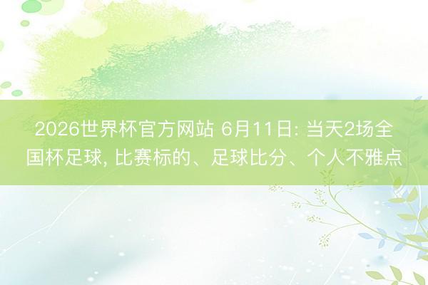 2026世界杯官方网站 6月11日: 当天2场全国杯足球， 比赛标的、足球比分、个人不雅点