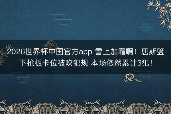 2026世界杯中国官方app 雪上加霜啊!唐斯篮下抢板卡位被吹犯规 本场依然累计3犯!