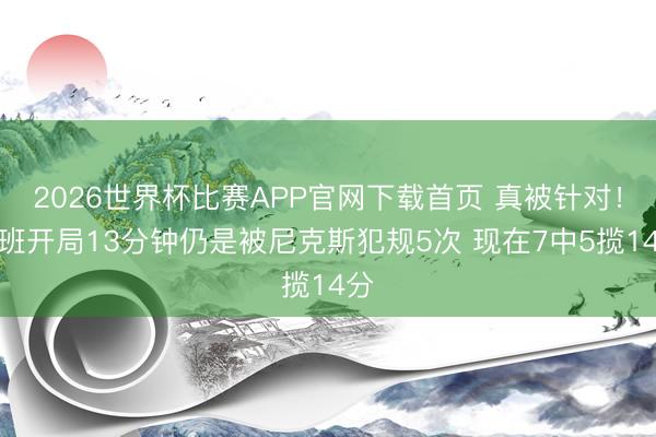 2026世界杯比赛APP官网下载首页 真被针对！文班开局13分钟仍是被尼克斯犯规5次 现在7中5揽14分
