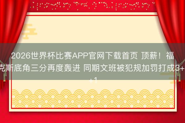 2026世界杯比赛APP官网下载首页 顶薪！福克斯底角三分再度轰进 同期文班被犯规加罚打成3+1