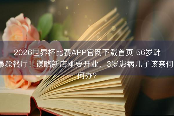 2026世界杯比赛APP官网下载首页 56岁韩星暴毙餐厅！谋略新店刚要开业，3岁患病儿子该奈何办？
