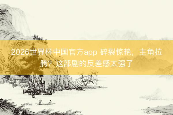 2026世界杯中国官方app 碎裂惊艳，主角拉胯？这部剧的反差感太强了