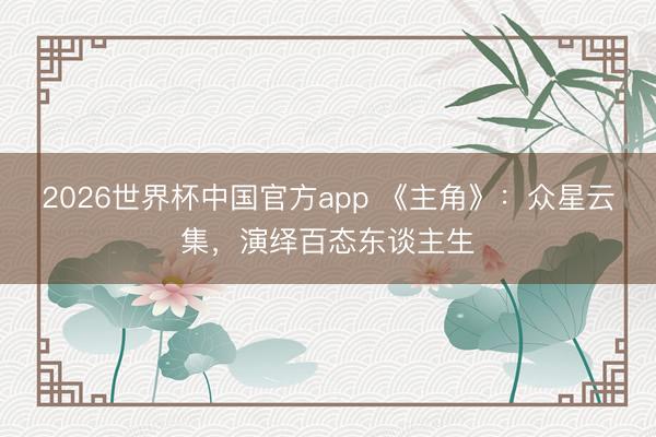 2026世界杯中国官方app 《主角》：众星云集，演绎百态东谈主生