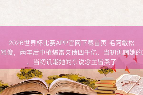 2026世界杯比赛APP官网下载首页 毛阿敏松手260亿遗产被骂傻，两年后中植爆雷欠债四千亿，当初讥嘲她的东说念主皆哭了