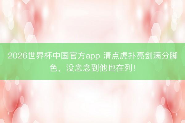 2026世界杯中国官方app 清点虎扑亮剑满分脚色，没念念到他也在列！