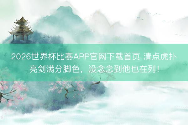 2026世界杯比赛APP官网下载首页 清点虎扑亮剑满分脚色，没念念到他也在列！