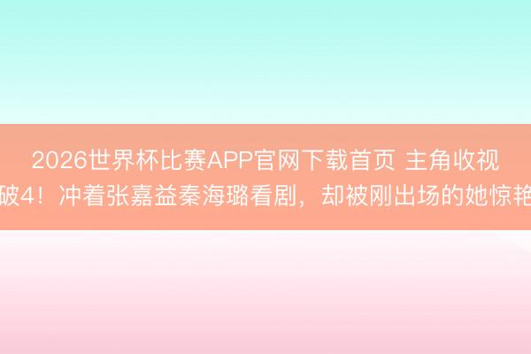 2026世界杯比赛APP官网下载首页 主角收视破4！冲着张嘉益秦海璐看剧，却被刚出场的她惊艳