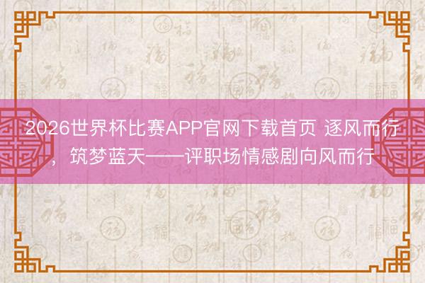 2026世界杯比赛APP官网下载首页 逐风而行，筑梦蓝天——评职场情感剧向风而行