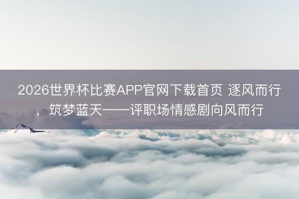 2026世界杯比赛APP官网下载首页 逐风而行,筑梦蓝天——评职场情感剧向风而行