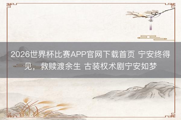 2026世界杯比赛APP官网下载首页 宁安终得见，救赎渡余生 古装权术剧宁安如梦