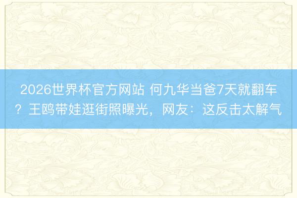 2026世界杯官方网站 何九华当爸7天就翻车？王鸥带娃逛街照曝光，网友：这反击太解气