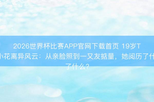 2026世界杯比赛APP官网下载首页 19岁TVB小花离异风云：从亲脸照到一又友掂量，她阅历了什么？