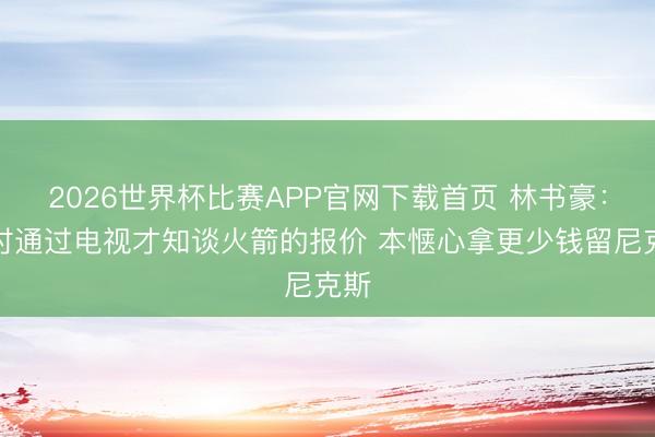 2026世界杯比赛APP官网下载首页 林书豪：那时通过电视才知谈火箭的报价 本惬心拿更少钱留尼克斯