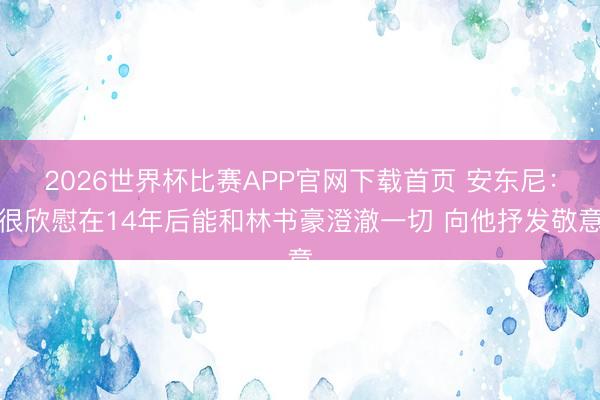 2026世界杯比赛APP官网下载首页 安东尼：很欣慰在14年后能和林书豪澄澈一切 向他抒发敬意