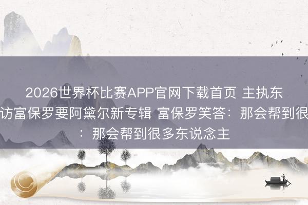 2026世界杯比赛APP官网下载首页 主执东说念主采走访富保罗要阿黛尔新专辑 富保罗笑答:那会帮到很多东说念主