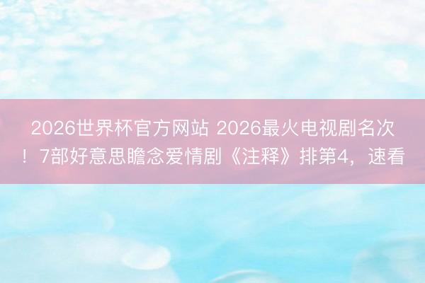 2026世界杯官方网站 2026最火电视剧名次！7部好意思瞻念爱情剧《注释》排第4，速看
