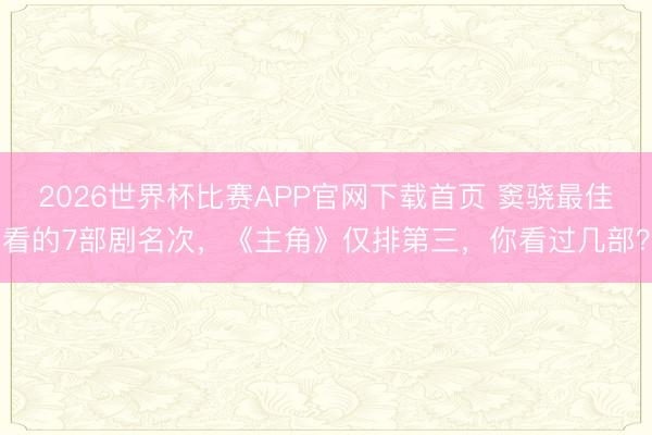 2026世界杯比赛APP官网下载首页 窦骁最佳看的7部剧名次，《主角》仅排第三，你看过几部？