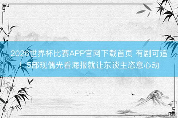 2026世界杯比赛APP官网下载首页 有剧可追！5部现偶光看海报就让东谈主恣意心动