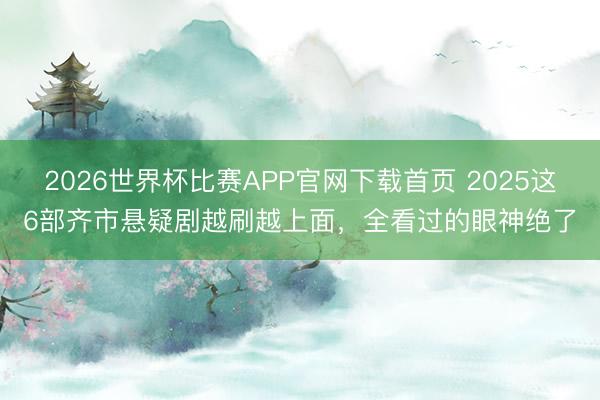 2026世界杯比赛APP官网下载首页 2025这6部齐市悬疑剧越刷越上面，全看过的眼神绝了
