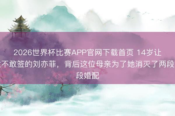 2026世界杯比赛APP官网下载首页 14岁让向太不敢签的刘亦菲，背后这位母亲为了她消灭了两段婚配