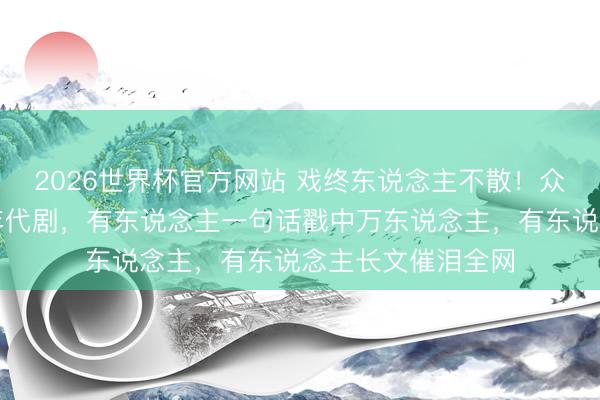 2026世界杯官方网站 戏终东说念主不散！众星发告示别这部年代剧，有东说念主一句话戳中万东说念主，有东说念主长文催泪全网