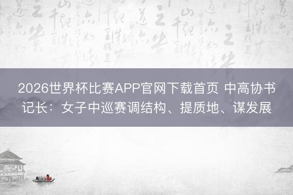 2026世界杯比赛APP官网下载首页 中高协书记长:女子中巡赛调结构、提质地、谋发展