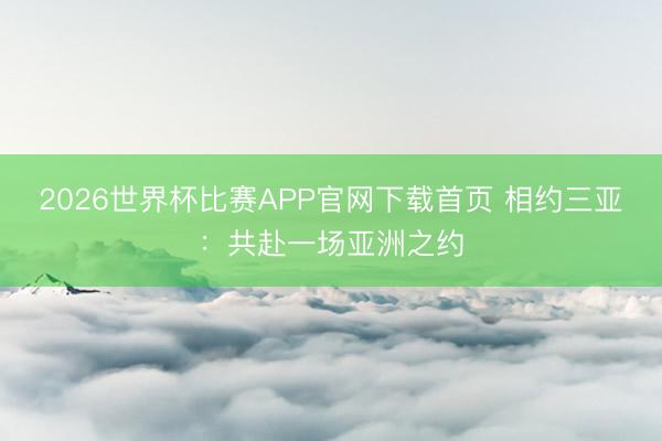 2026世界杯比赛APP官网下载首页 相约三亚:共赴一场亚洲之约