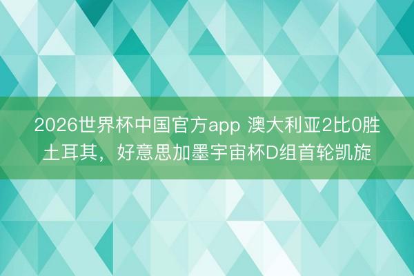2026世界杯中国官方app 澳大利亚2比0胜土耳其，好意思加墨宇宙杯D组首轮凯旋