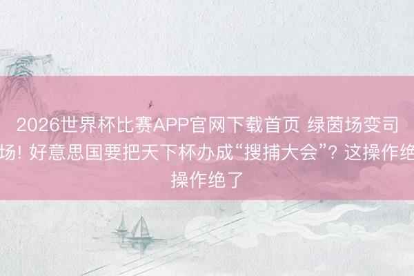 2026世界杯比赛APP官网下载首页 绿茵场变司刑场! 好意思国要把天下杯办成“搜捕大会”? 这操作绝了