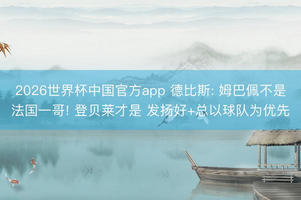 2026世界杯中国官方app 德比斯: 姆巴佩不是法国一哥! 登贝莱才是 发扬好+总以球队为优先