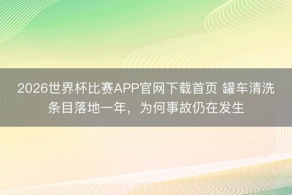2026世界杯比赛APP官网下载首页 罐车清洗条目落地一年，为何事故仍在发生