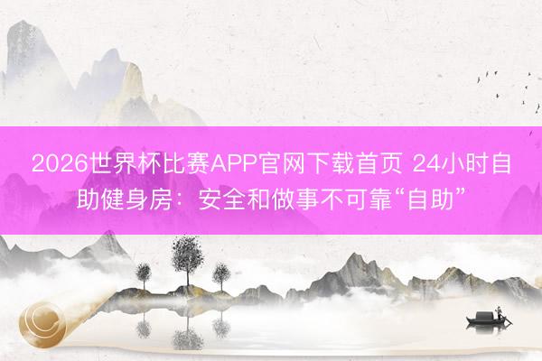 2026世界杯比赛APP官网下载首页 24小时自助健身房：安全和做事不可靠“自助”