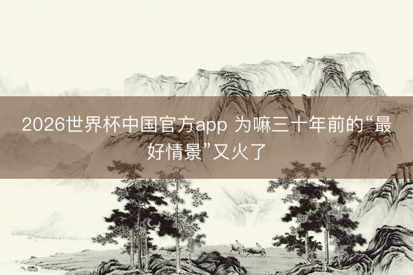 2026世界杯中国官方app 为嘛三十年前的“最好情景”又火了