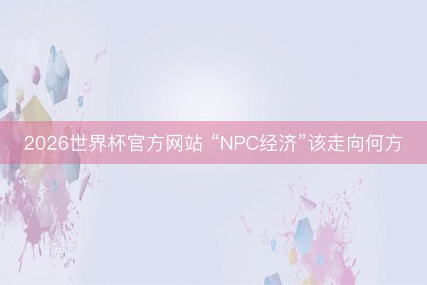 2026世界杯官方网站 “NPC经济”该走向何方