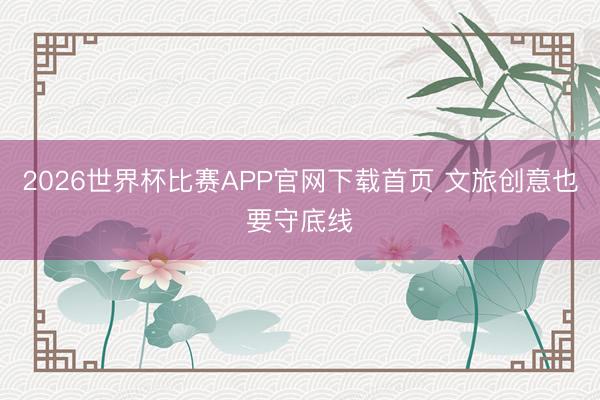2026世界杯比赛APP官网下载首页 文旅创意也要守底线