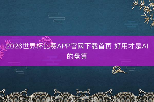 2026世界杯比赛APP官网下载首页 好用才是AI的盘算