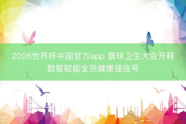 2026世界杯中国官方app 寰球卫生大会开释数智赋能全民健康强信号