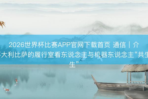 2026世界杯比赛APP官网下载首页 通信｜介怀大利比萨的履行室看东说念主与机器东说念主“共生”