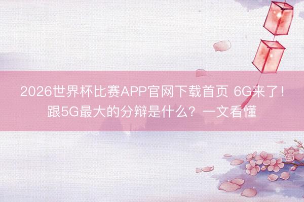 2026世界杯比赛APP官网下载首页 6G来了!跟5G最大的分辩是什么?一文看懂