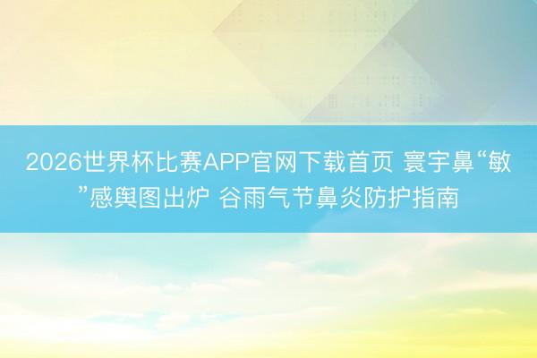 2026世界杯比赛APP官网下载首页 寰宇鼻“敏”感舆图出炉 谷雨气节鼻炎防护指南