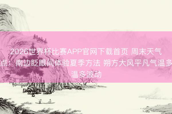 2026世界杯比赛APP官网下载首页 周末天气划要点：南边眨眼间体验夏季方法 朔方大风平凡气温多波动