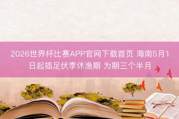2026世界杯比赛APP官网下载首页 海南5月1日起插足伏季休渔期 为期三个半月