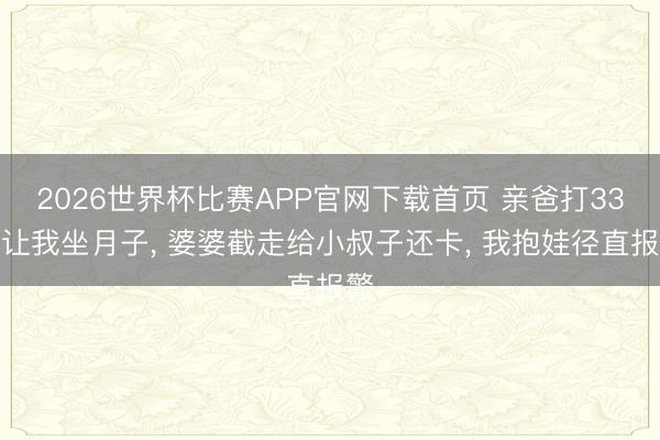 2026世界杯比赛APP官网下载首页 亲爸打33万让我坐月子， 婆婆截走给小叔子还卡， 我抱娃径直报警