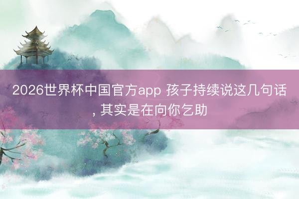 2026世界杯中国官方app 孩子持续说这几句话， 其实是在向你乞助